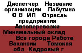 Диспетчер › Название организации ­ Лабутина О.В, ИП › Отрасль предприятия ­ Автоперевозки › Минимальный оклад ­ 20 000 - Все города Работа » Вакансии   . Томская обл.,Кедровый г.